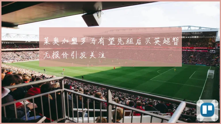 莱奥加盟罗马有望先租后买英超暂无报价引发关注
