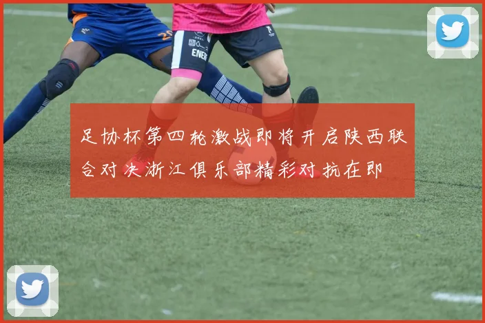 足协杯第四轮激战即将开启陕西联合对决浙江俱乐部精彩对抗在即