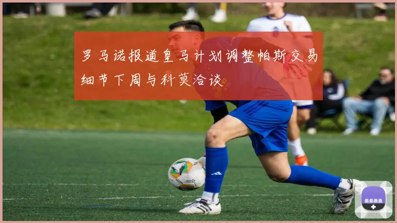 罗马诺报道皇马计划调整帕斯交易细节下周与科莫洽谈