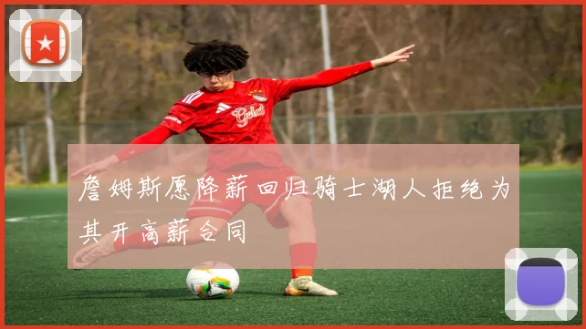 詹姆斯愿降薪回归骑士湖人拒绝为其开高薪合同