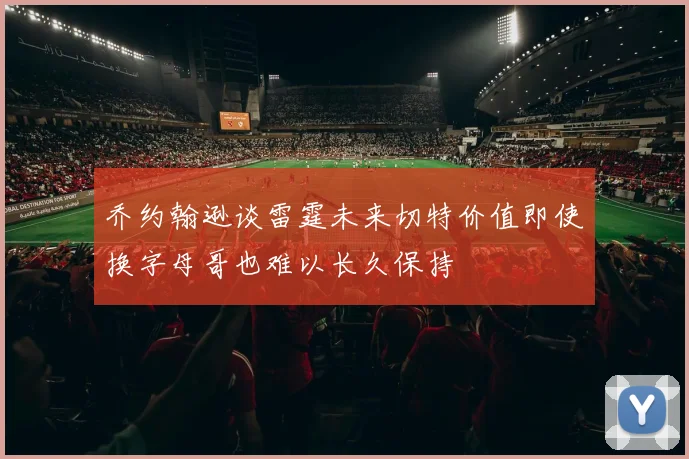 乔约翰逊谈雷霆未来切特价值即使换字母哥也难以长久保持