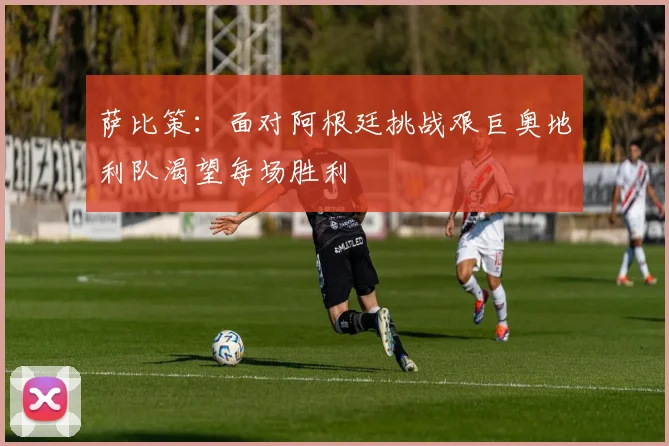 萨比策：面对阿根廷挑战艰巨奥地利队渴望每场胜利