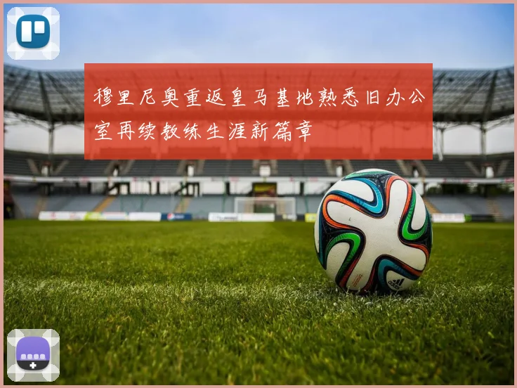 穆里尼奥重返皇马基地熟悉旧办公室再续教练生涯新篇章