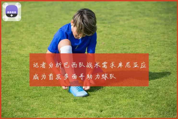 记者分析巴西队战术需求库尼亚应成为首发多面手助力球队