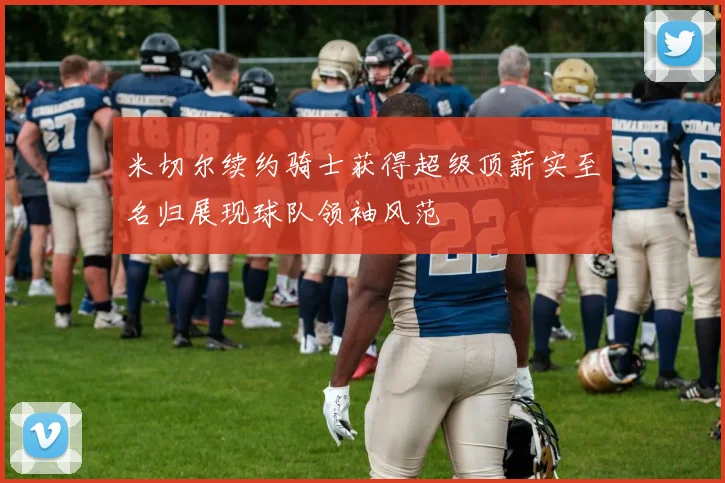 米切尔续约骑士获得超级顶薪实至名归展现球队领袖风范