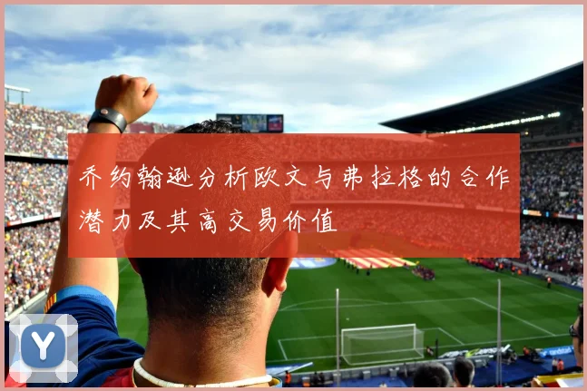 乔约翰逊分析欧文与弗拉格的合作潜力及其高交易价值