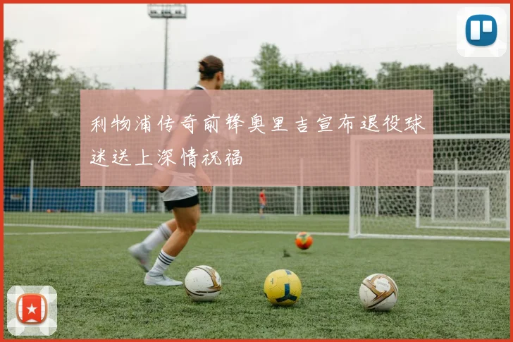 利物浦传奇前锋奥里吉宣布退役球迷送上深情祝福
