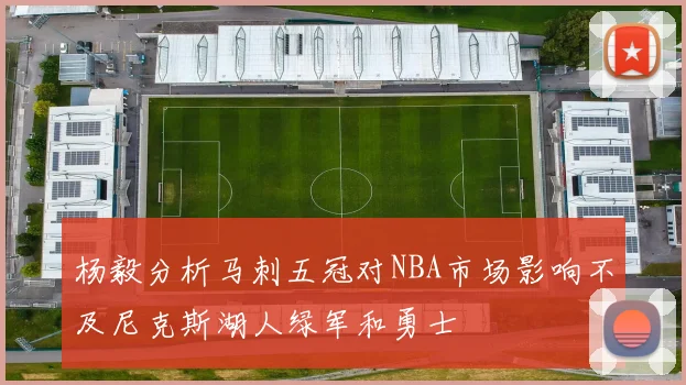 杨毅分析马刺五冠对NBA市场影响不及尼克斯湖人绿军和勇士