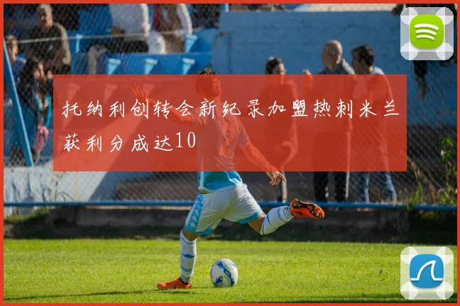 托纳利创转会新纪录加盟热刺米兰获利分成达10