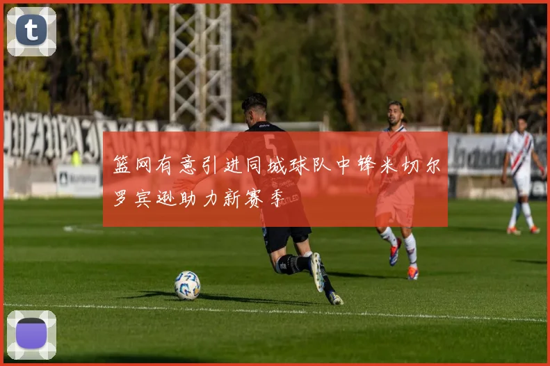 篮网有意引进同城球队中锋米切尔罗宾逊助力新赛季
