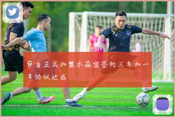 萨吉正式加盟水晶宫签约三年加一年协议达成